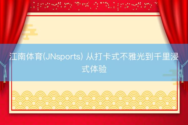 江南体育(JNsports) 从打卡式不雅光到千里浸式体验