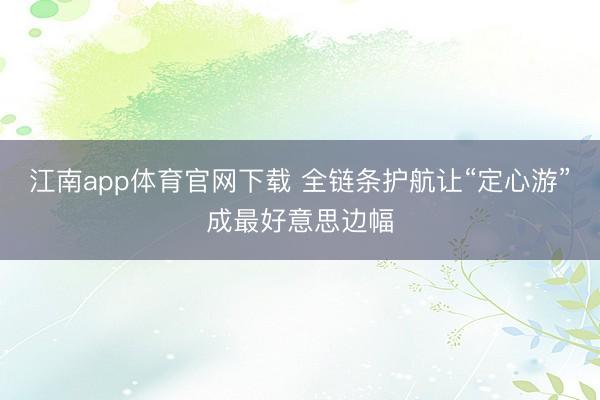 江南app体育官网下载 全链条护航让“定心游”成最好意思边幅