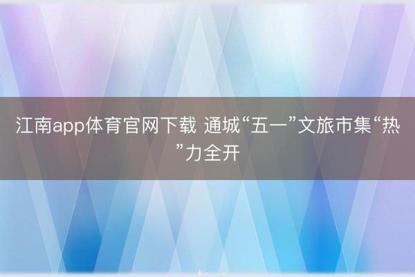 江南app体育官网下载 通城“五一”文旅市集“热”力全开
