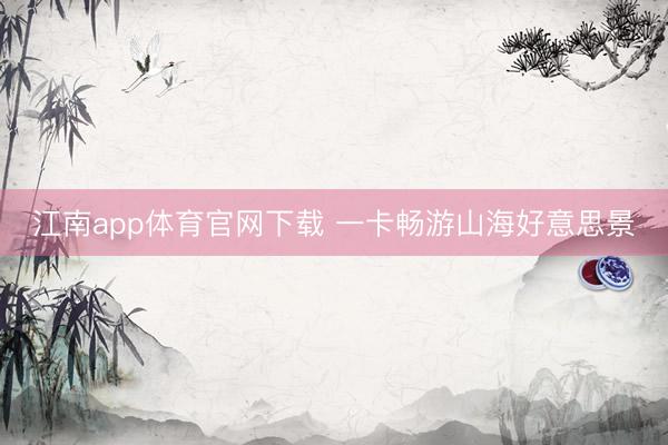 江南app体育官网下载 一卡畅游山海好意思景