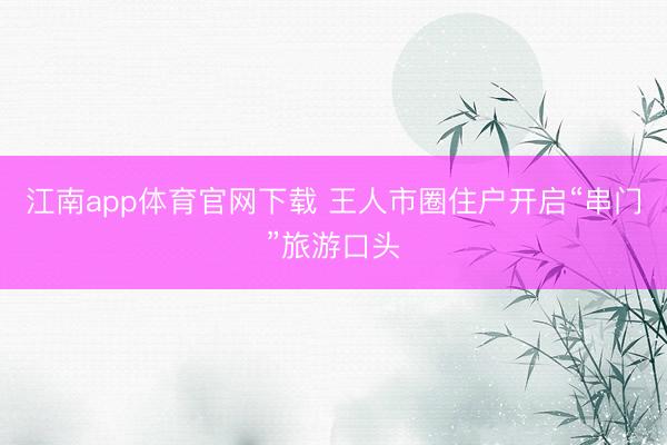 江南app体育官网下载 王人市圈住户开启“串门”旅游口头