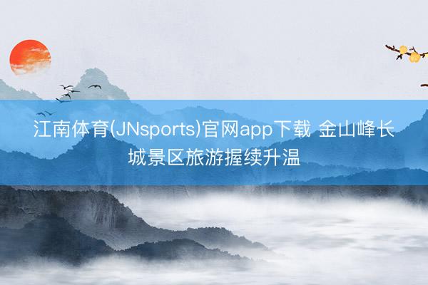江南体育(JNsports)官网app下载 金山峰长城景区旅游握续升温