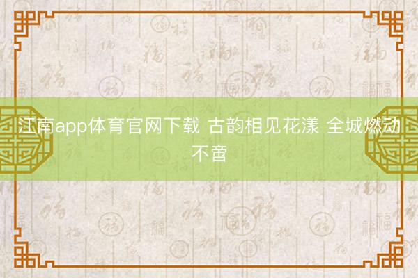 江南app体育官网下载 古韵相见花漾 全城燃动不啻