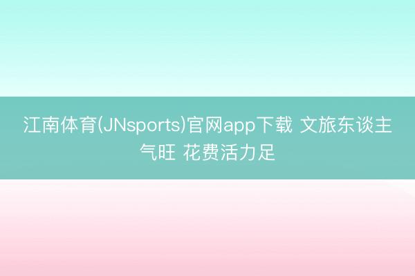 江南体育(JNsports)官网app下载 文旅东谈主气旺 花费活力足