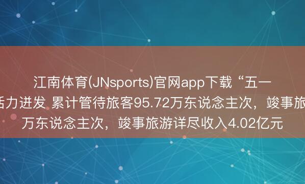 江南体育(JNsports)官网app下载 “五一”假期舞钢文旅商场活力迸发 累计管待旅客95.72万东说念主次，竣事旅游详尽收入4.02亿元