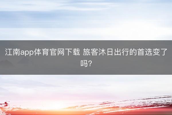 江南app体育官网下载 旅客沐日出行的首选变了吗?