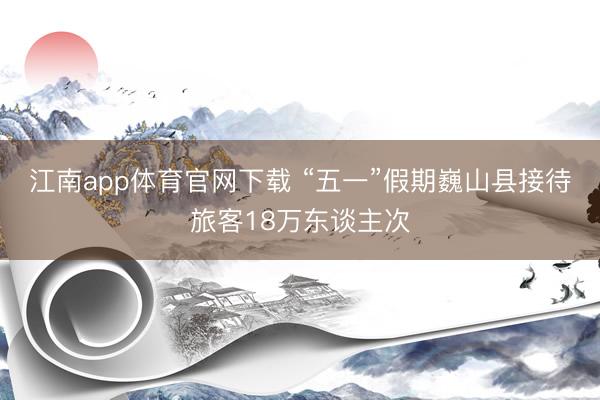 江南app体育官网下载 “五一”假期巍山县接待旅客18万东谈主次