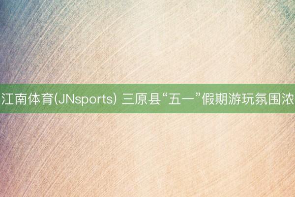 江南体育(JNsports) 三原县“五一”假期游玩氛围浓