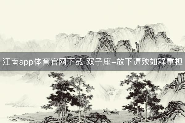 江南app体育官网下载 双子座-放下遭殃如释重担