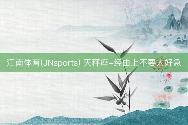 江南体育(JNsports) 天秤座-经由上不要太好急