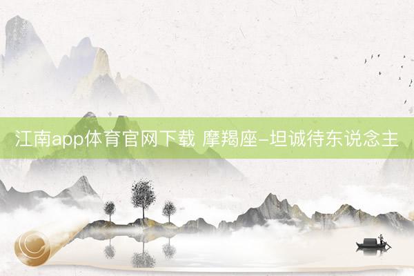 江南app体育官网下载 摩羯座-坦诚待东说念主