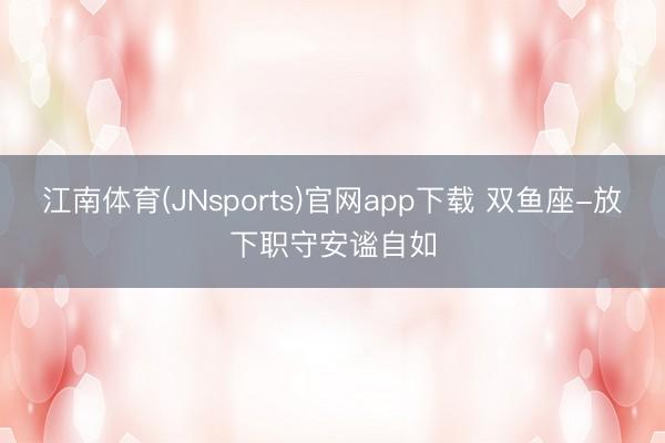 江南体育(JNsports)官网app下载 双鱼座-放下职守安谧自如