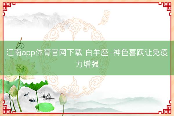 江南app体育官网下载 白羊座-神色喜跃让免疫力增强