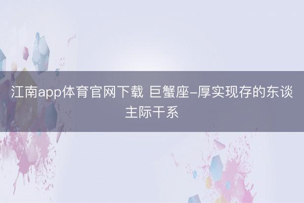 江南app体育官网下载 巨蟹座-厚实现存的东谈主际干系