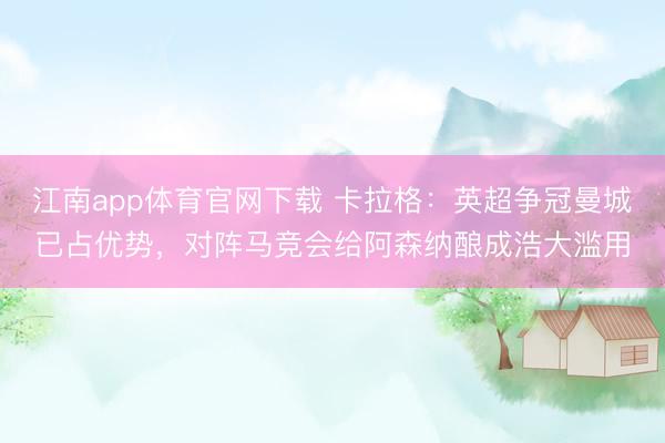 江南app体育官网下载 卡拉格：英超争冠曼城已占优势，对阵马竞会给阿森纳酿成浩大滥用