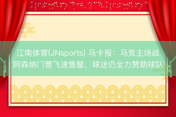 江南体育(JNsports) 马卡报：马竞主场战阿森纳门票飞速售罄，球迷仍全力赞助球队