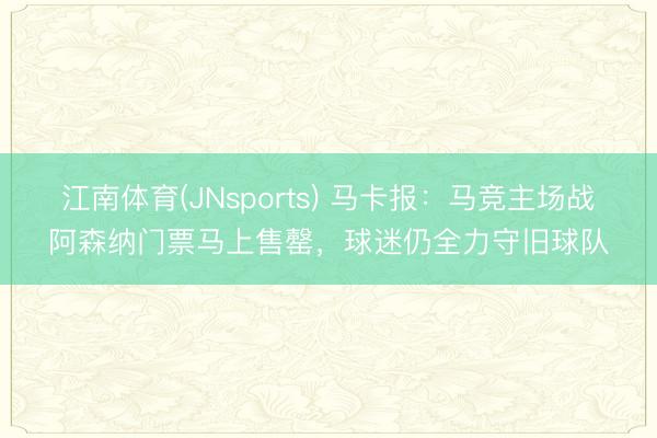 江南体育(JNsports) 马卡报：马竞主场战阿森纳门票马上售罄，球迷仍全力守旧球队