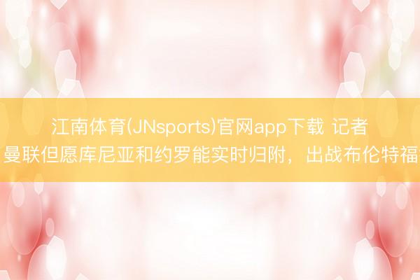 江南体育(JNsports)官网app下载 记者：曼联但愿库尼亚和约罗能实时归附，出战布伦特福德