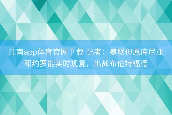 江南app体育官网下载 记者：曼联但愿库尼亚和约罗能实时规复，出战布伦特福德