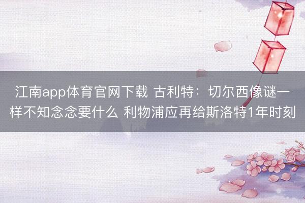 江南app体育官网下载 古利特：切尔西像谜一样不知念念要什么 利物浦应再给斯洛特1年时刻