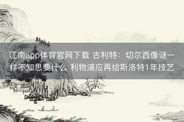 江南app体育官网下载 古利特：切尔西像谜一样不知思要什么 利物浦应再给斯洛特1年技艺