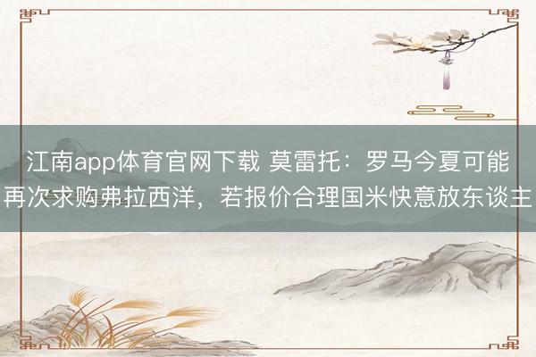 江南app体育官网下载 莫雷托：罗马今夏可能再次求购弗拉西洋，若报价合理国米快意放东谈主