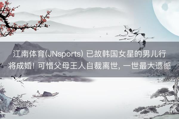 江南体育(JNsports) 已故韩国女星的男儿行将成婚! 可惜父母王人自裁离世， 一世最大遗憾