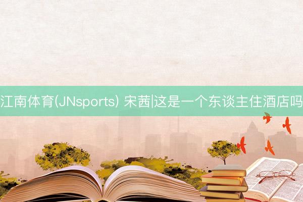 江南体育(JNsports) 宋茜|这是一个东谈主住酒店吗