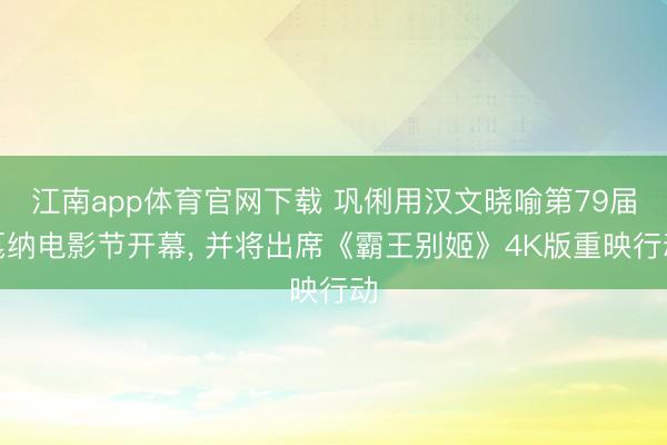 江南app体育官网下载 巩俐用汉文晓喻第79届戛纳电影节开幕， 并将出席《霸王别姬》4K版重映行动
