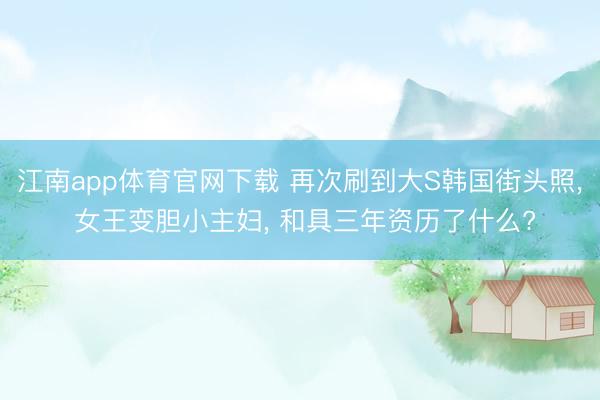 江南app体育官网下载 再次刷到大S韩国街头照， 女王变胆小主妇， 和具三年资历了什么?