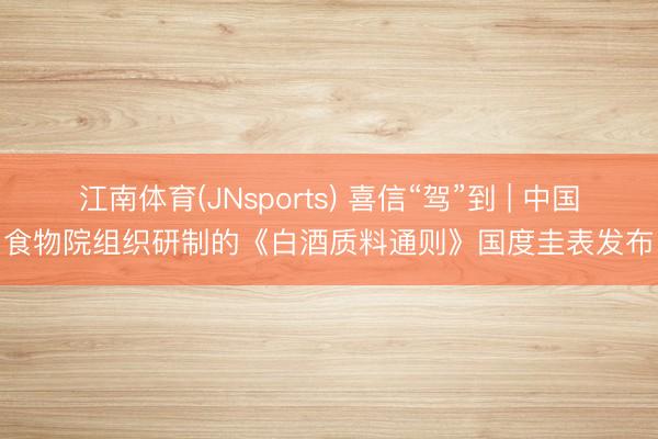 江南体育(JNsports) 喜信“驾”到 | 中国食物院组织研制的《白酒质料通则》国度圭表发布