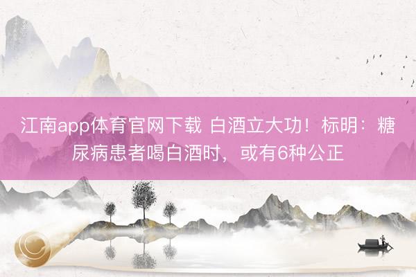 江南app体育官网下载 白酒立大功！标明：糖尿病患者喝白酒时，或有6种公正