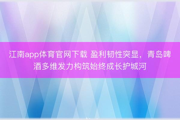 江南app体育官网下载 盈利韧性突显，青岛啤酒多维发力构筑始终成长护城河