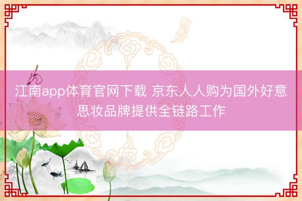 江南app体育官网下载 京东人人购为国外好意思妆品牌提供全链路工作