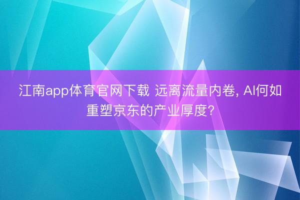 江南app体育官网下载 远离流量内卷， AI何如重塑京东的产业厚度?