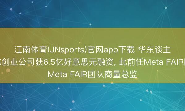 江南体育(JNsports)官网app下载 华东谈主科学家田渊栋创业公司获6.5亿好意思元融资， 此前任Meta FAIR团队商量总监