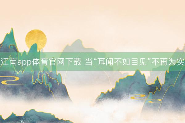 江南app体育官网下载 当“耳闻不如目见”不再为实