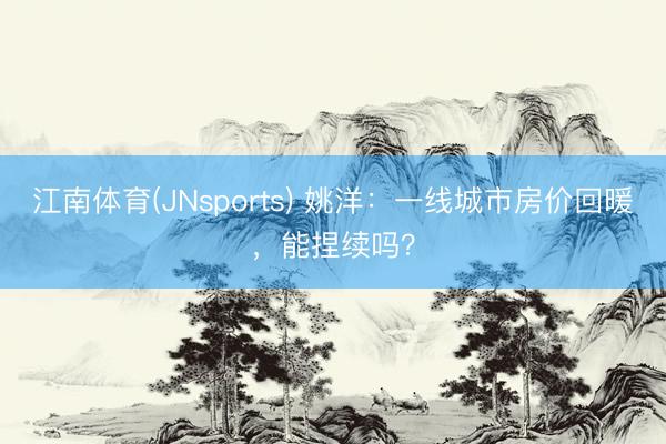 江南体育(JNsports) 姚洋：一线城市房价回暖，能捏续吗？