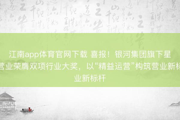 江南app体育官网下载 喜报！银河集团旗下星盛营业荣膺双项行业大奖，以“精益运营”构筑营业新标杆