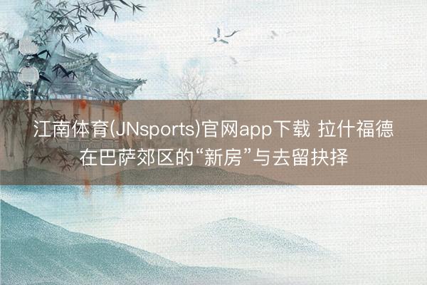 江南体育(JNsports)官网app下载 拉什福德在巴萨郊区的“新房”与去留抉择