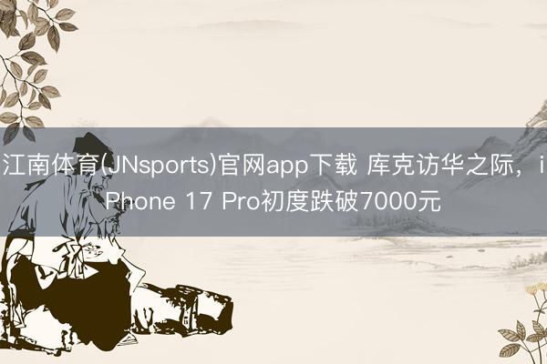 江南体育(JNsports)官网app下载 库克访华之际，iPhone 17 Pro初度跌破7000元