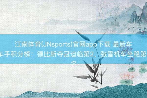 江南体育(JNsports)官网app下载 最新车队车手积分榜：德比斯夺冠迫临第2，张雪机车坐稳第3名