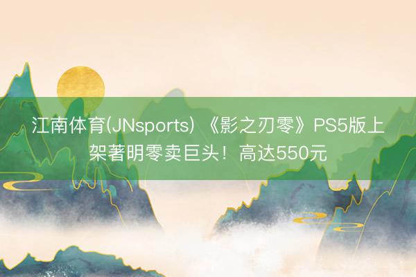 江南体育(JNsports) 《影之刃零》PS5版上架著明零卖巨头！高达550元