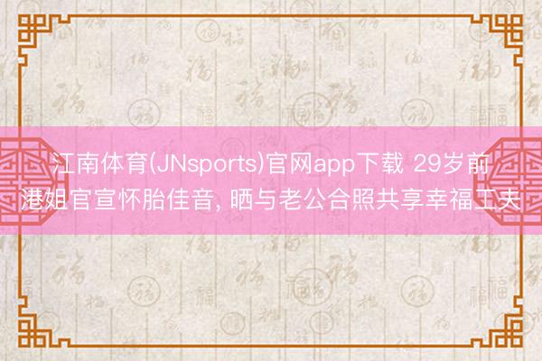 江南体育(JNsports)官网app下载 29岁前港姐官宣怀胎佳音， 晒与老公合照共享幸福工夫