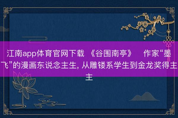 江南app体育官网下载 《谷围南亭》‌作家“墨飞”的漫画东说念主生， 从雕镂系学生到金龙奖得主