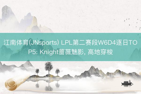 江南体育(JNsports) LPL第二赛段W6D4逐日TOP5: Knight蔷薇魅影， 高地穿梭