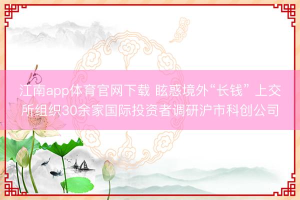 江南app体育官网下载 眩惑境外“长钱” 上交所组织30余家国际投资者调研沪市科创公司