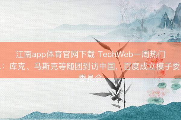 江南app体育官网下载 TechWeb一周热门汇总：库克、马斯克等随团到访中国，百度成立模子委员会