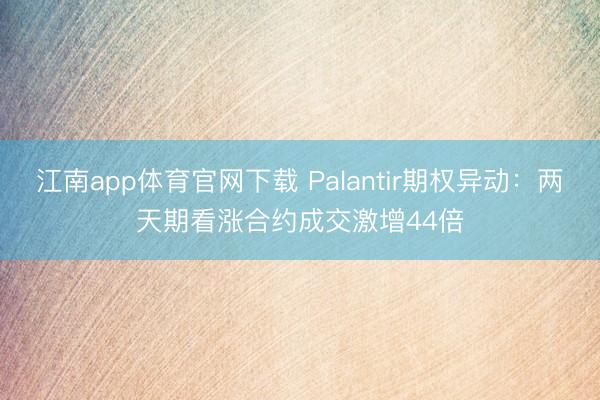 江南app体育官网下载 Palantir期权异动：两天期看涨合约成交激增44倍