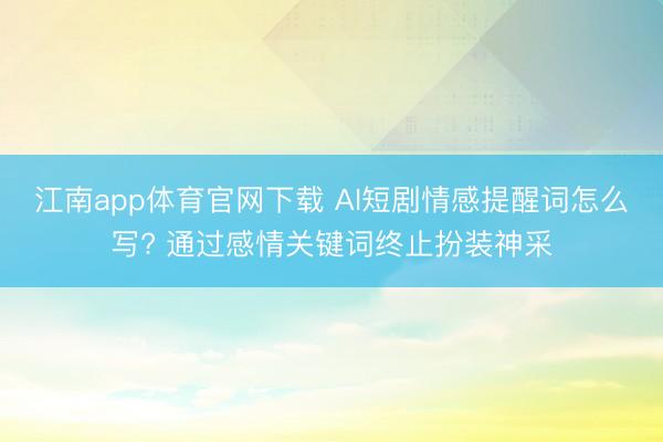 江南app体育官网下载 AI短剧情感提醒词怎么写? 通过感情